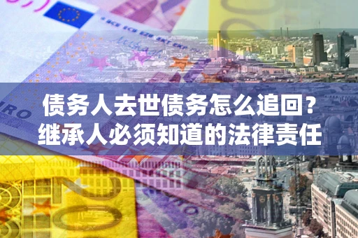 济南债务人去世债务怎么追回?继承人必须知道的法律责任! 济南债务人去世债务怎么追回?继承人必须知道的法律责任!