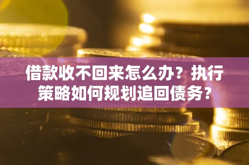 济南借款收不回来怎么办?执行策略如何规划追回债务? 济南借款收不回来怎么办?执行策略如何规划追回债务?