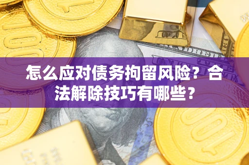 济南怎么应对债务拘留风险?合法解除技巧有哪些? 济南怎么应对债务拘留风险?合法解除技巧有哪些?